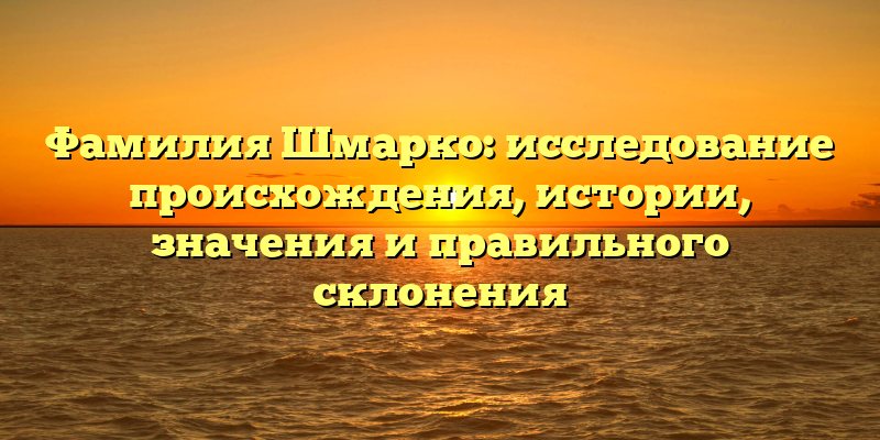 Фамилия Шмарко: исследование происхождения, истории, значения и правильного склонения