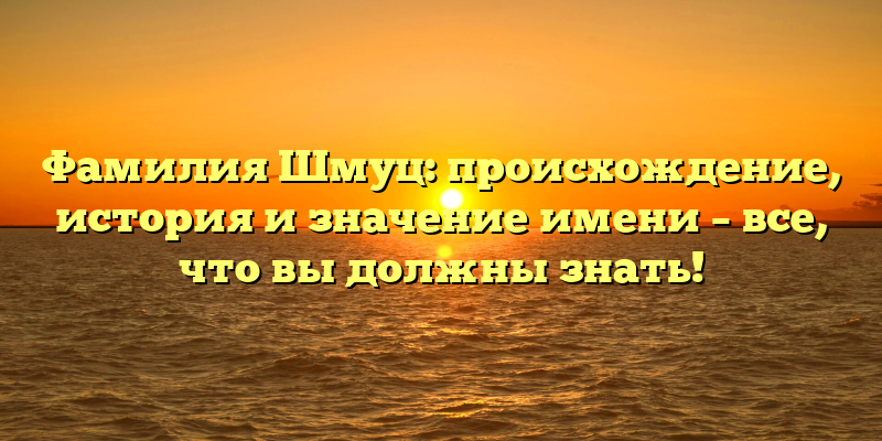 Фамилия Шмуц: происхождение, история и значение имени – все, что вы должны знать!