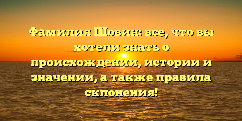 Фамилия Шовин: все, что вы хотели знать о происхождении, истории и значении, а также правила склонения!