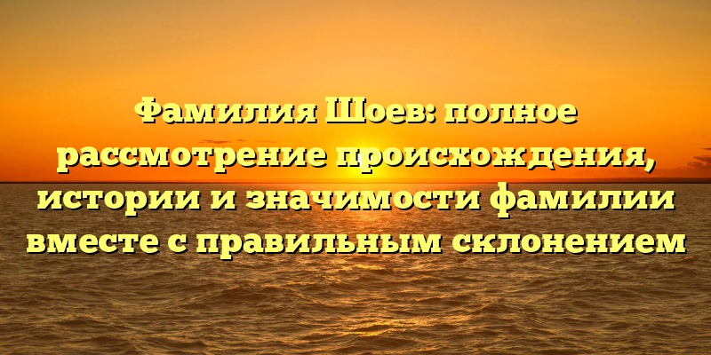 Фамилия Шоев: полное рассмотрение происхождения, истории и значимости фамилии вместе с правильным склонением