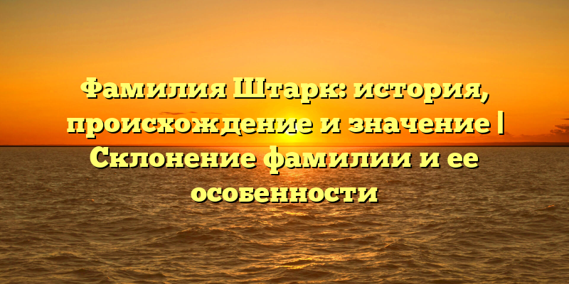 Фамилия Штарк: история, происхождение и значение | Склонение фамилии и ее особенности