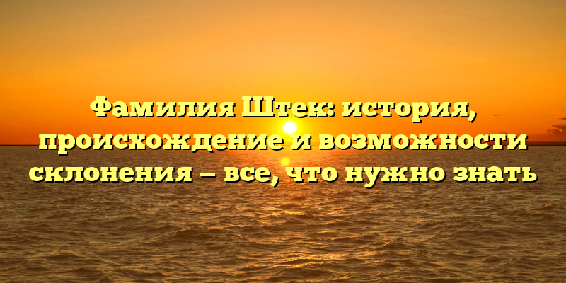 Фамилия Штек: история, происхождение и возможности склонения — все, что нужно знать