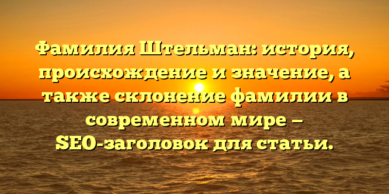 Фамилия Штельман: история, происхождение и значение, а также склонение фамилии в современном мире — SEO-заголовок для статьи.