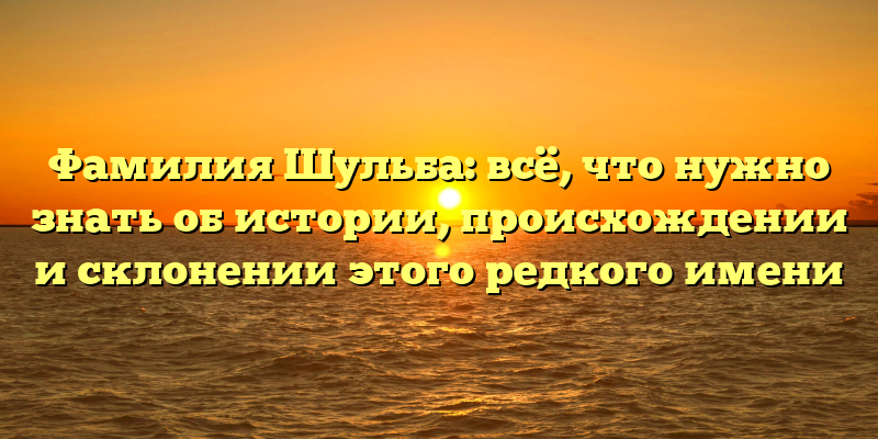 Фамилия Шульба: всё, что нужно знать об истории, происхождении и склонении этого редкого имени
