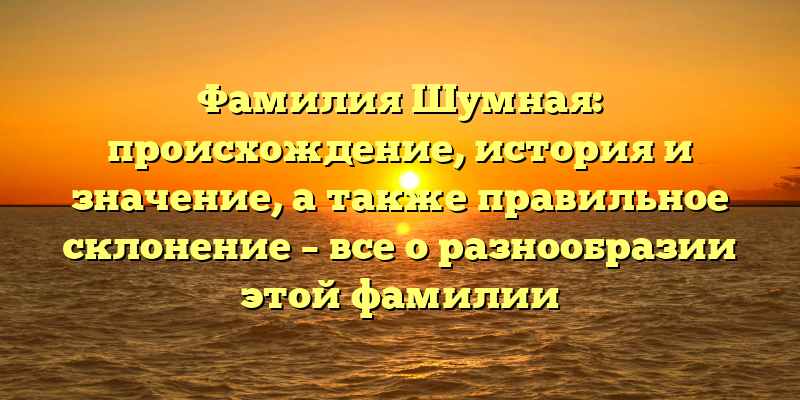 Фамилия Шумная: происхождение, история и значение, а также правильное склонение – все о разнообразии этой фамилии