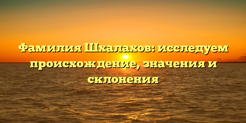Фамилия Шхалахов: исследуем происхождение, значения и склонения