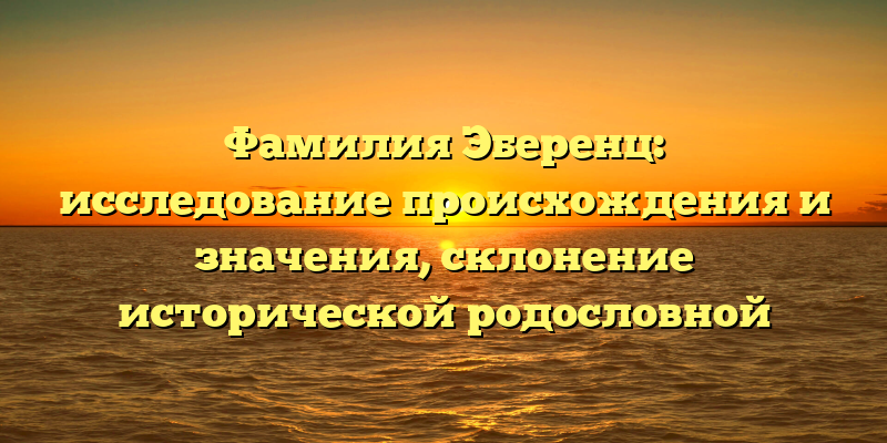 Фамилия Эберенц: исследование происхождения и значения, склонение исторической родословной