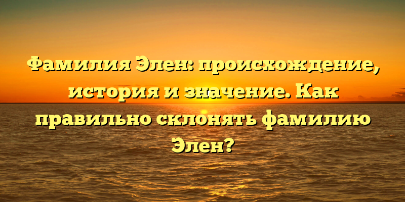 Фамилия Элен: происхождение, история и значение. Как правильно склонять фамилию Элен?