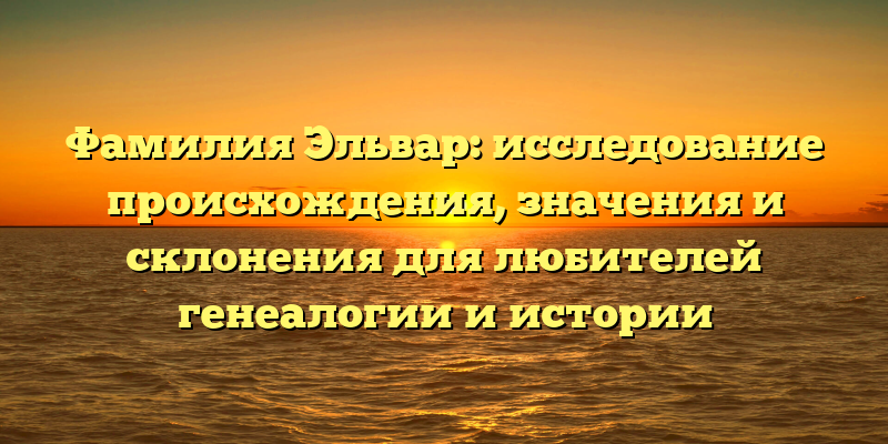 Фамилия Эльвар: исследование происхождения, значения и склонения для любителей генеалогии и истории
