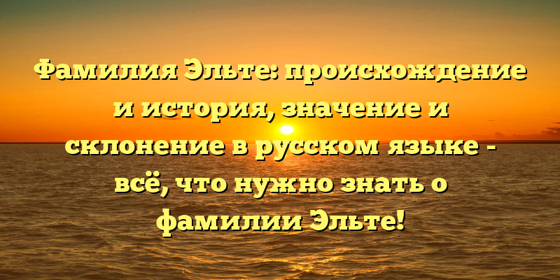 Фамилия Эльте: происхождение и история, значение и склонение в русском языке - всё, что нужно знать о фамилии Эльте!