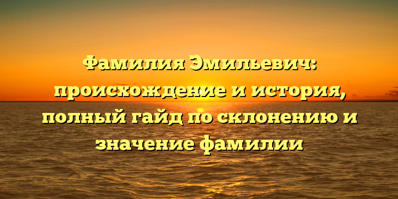 Фамилия Эмильевич: происхождение и история, полный гайд по склонению и значение фамилии