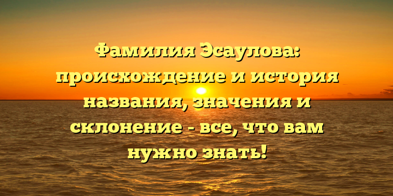 Фамилия Эсаулова: происхождение и история названия, значения и склонение - все, что вам нужно знать!