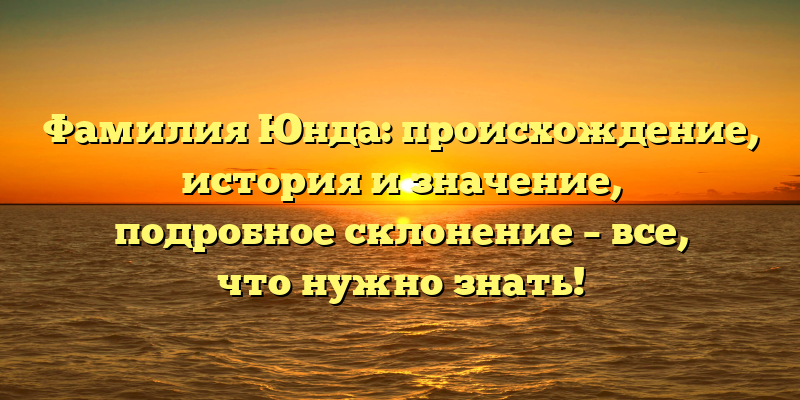 Фамилия Юнда: происхождение, история и значение, подробное склонение – все, что нужно знать!