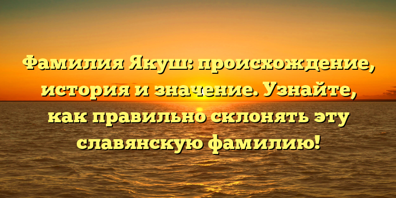 Фамилия Якуш: происхождение, история и значение. Узнайте, как правильно склонять эту славянскую фамилию!