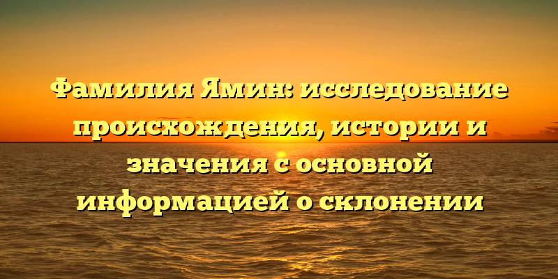 Фамилия Ямин: исследование происхождения, истории и значения с основной информацией о склонении