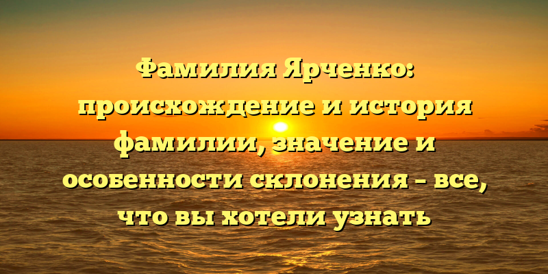 Фамилия Ярченко: происхождение и история фамилии, значение и особенности склонения – все, что вы хотели узнать