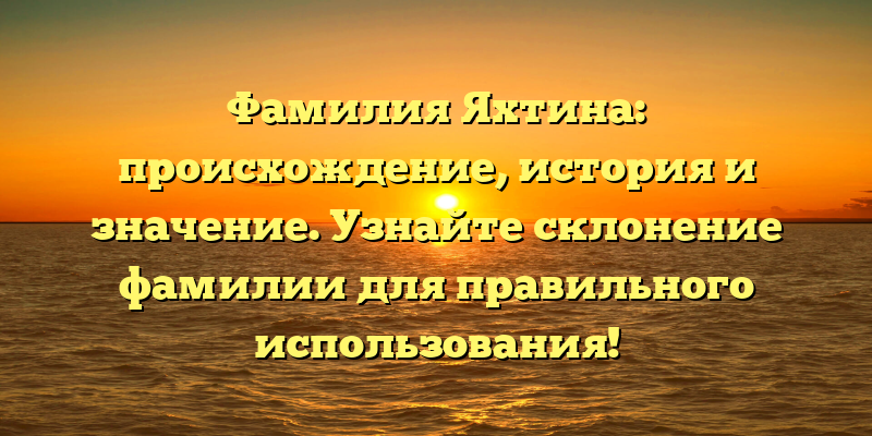 Фамилия Яхтина: происхождение, история и значение. Узнайте склонение фамилии для правильного использования!