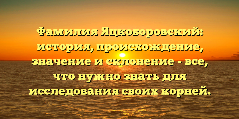 Фамилия Яцкоборовский: история, происхождение, значение и склонение - все, что нужно знать для исследования своих корней.
