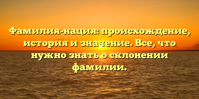 Фамилия-нация: происхождение, история и значение. Все, что нужно знать о склонении фамилии.