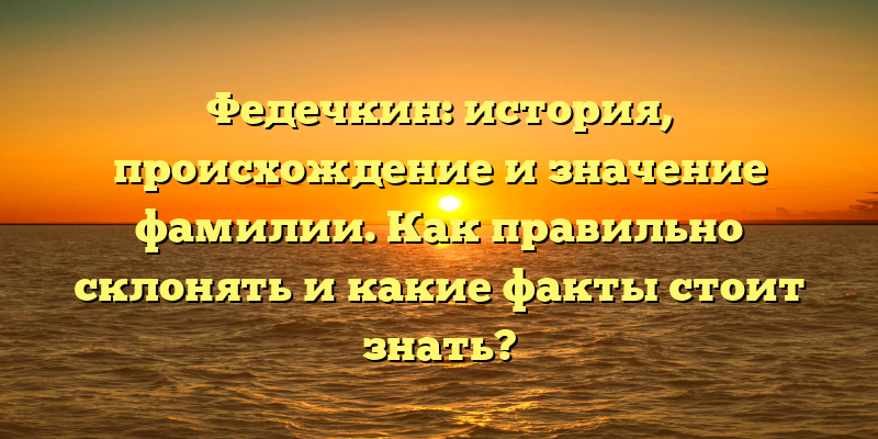 Федечкин: история, происхождение и значение фамилии. Как правильно склонять и какие факты стоит знать?