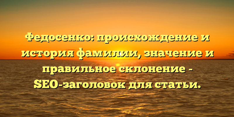 Федосенко: происхождение и история фамилии, значение и правильное склонение - SEO-заголовок для статьи.