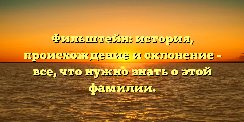 Фильштейн: история, происхождение и склонение - все, что нужно знать о этой фамилии.