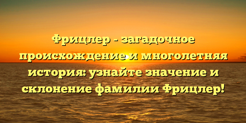 Фрицлер - загадочное происхождение и многолетняя история: узнайте значение и склонение фамилии Фрицлер!
