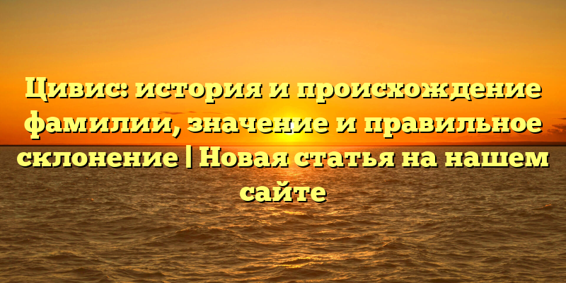 Цивис: история и происхождение фамилии, значение и правильное склонение | Новая статья на нашем сайте