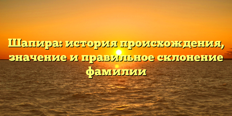 Шапира: история происхождения, значение и правильное склонение фамилии
