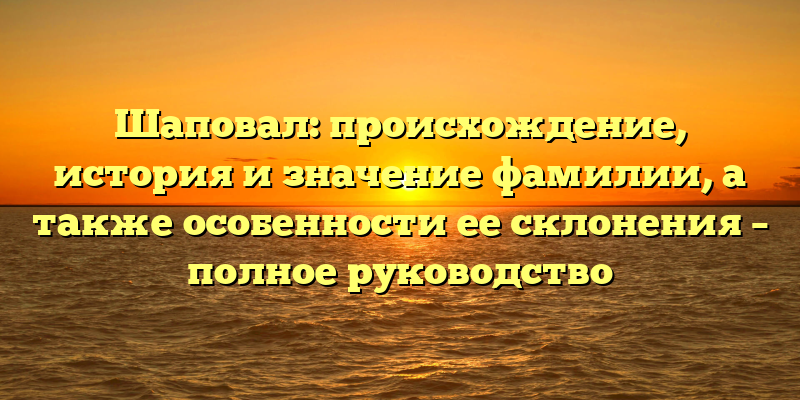Шаповал: происхождение, история и значение фамилии, а также особенности ее склонения – полное руководство
