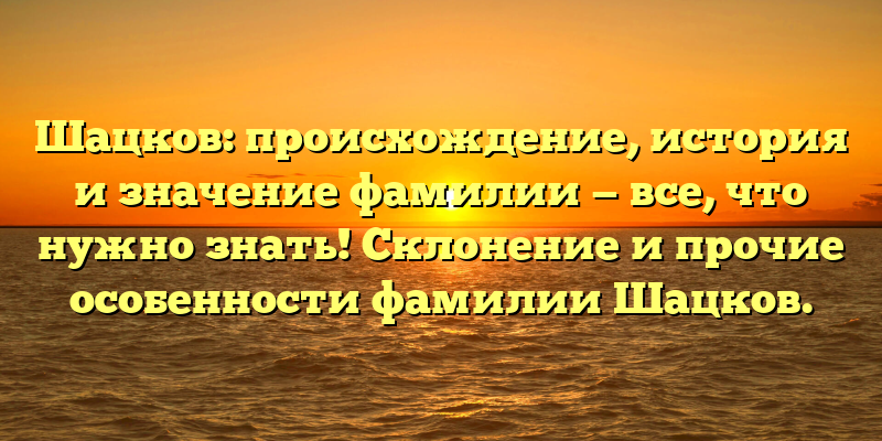 Шацков: происхождение, история и значение фамилии — все, что нужно знать! Склонение и прочие особенности фамилии Шацков.