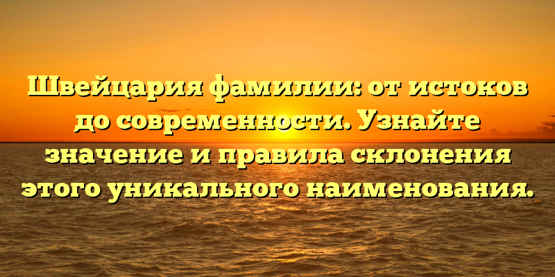 Швейцария фамилии: от истоков до современности. Узнайте значение и правила склонения этого уникального наименования.