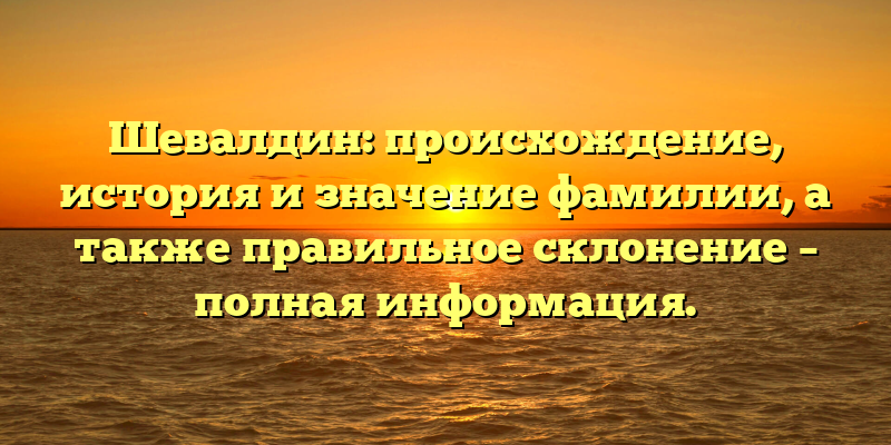 Шевалдин: происхождение, история и значение фамилии, а также правильное склонение – полная информация.