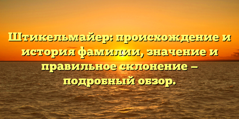 Штикельмайер: происхождение и история фамилии, значение и правильное склонение — подробный обзор.