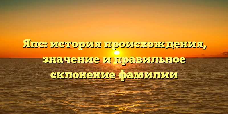 Япс: история происхождения, значение и правильное склонение фамилии