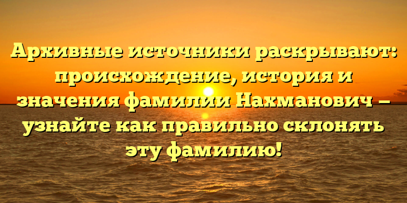 Архивные источники раскрывают: происхождение, история и значения фамилии Нахманович — узнайте как правильно склонять эту фамилию!
