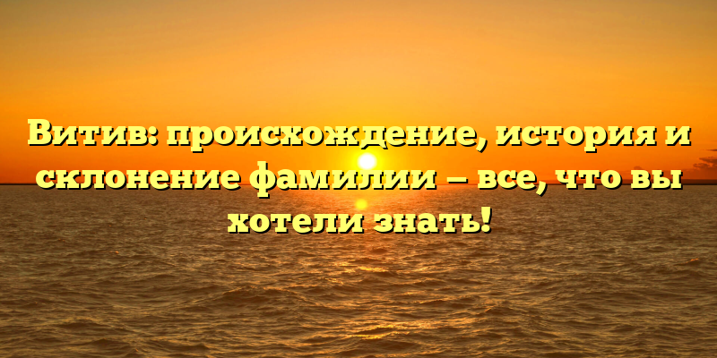 Витив: происхождение, история и склонение фамилии — все, что вы хотели знать!