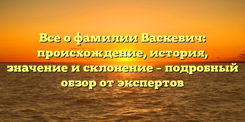Все о фамилии Васкевич: происхождение, история, значение и склонение – подробный обзор от экспертов
