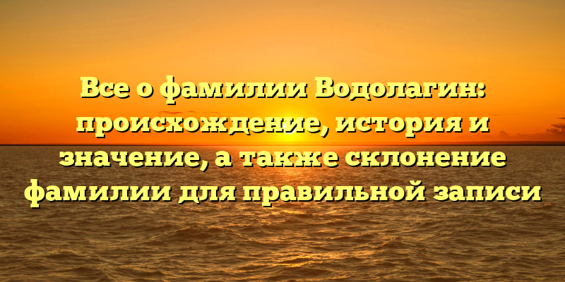 Все о фамилии Водолагин: происхождение, история и значение, а также склонение фамилии для правильной записи