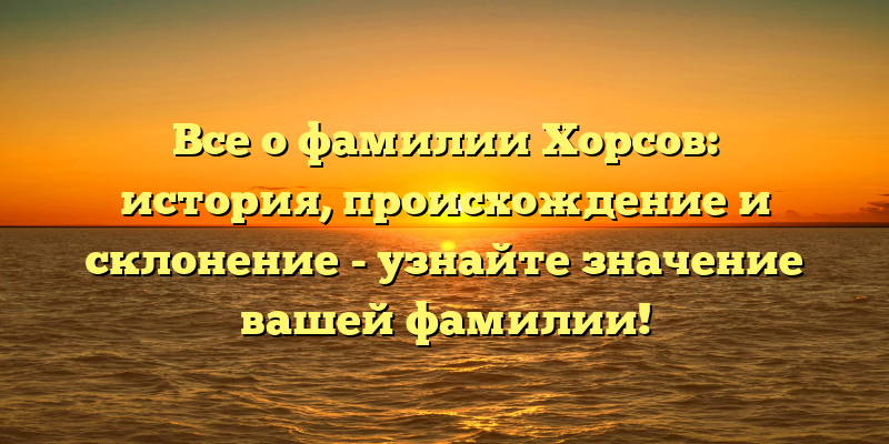 Все о фамилии Хорсов: история, происхождение и склонение - узнайте значение вашей фамилии!