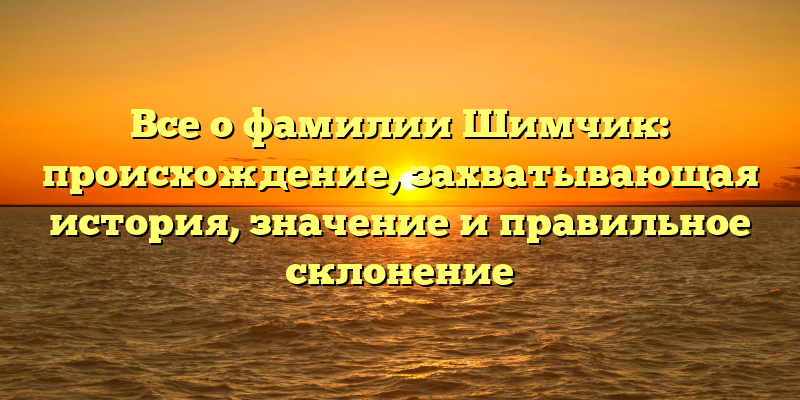 Все о фамилии Шимчик: происхождение, захватывающая история, значение и правильное склонение