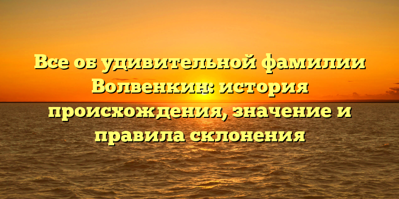 Все об удивительной фамилии Волвенкин: история происхождения, значение и правила склонения
