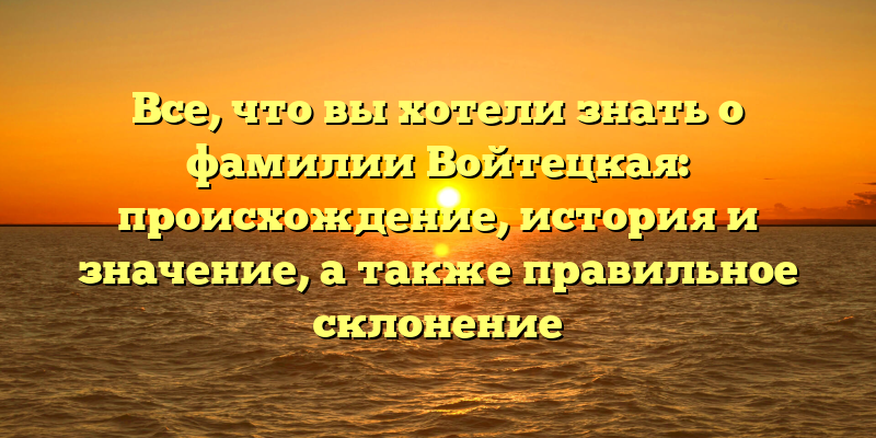 Все, что вы хотели знать о фамилии Войтецкая: происхождение, история и значение, а также правильное склонение
