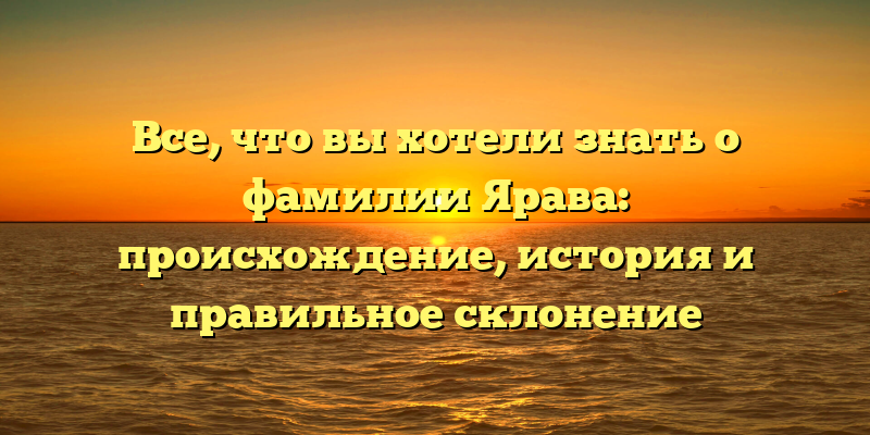 Все, что вы хотели знать о фамилии Ярава: происхождение, история и правильное склонение