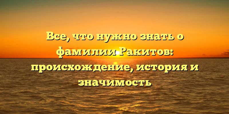Все, что нужно знать о фамилии Ракитов: происхождение, история и значимость