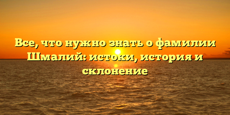 Все, что нужно знать о фамилии Шмалий: истоки, история и склонение