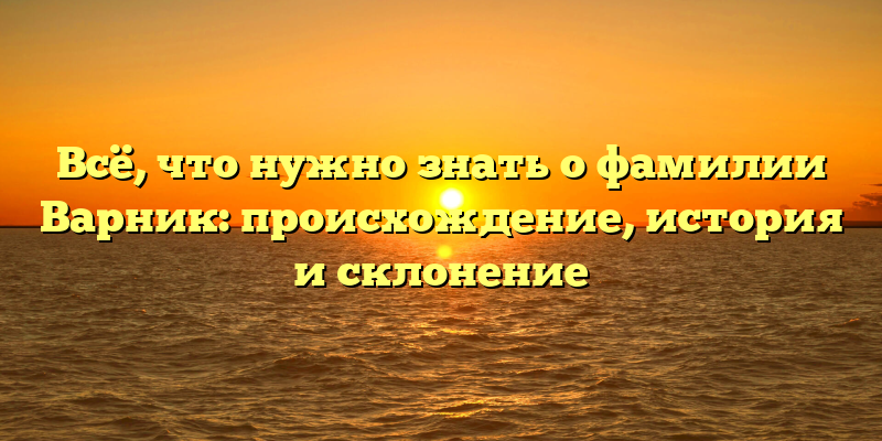 Всё, что нужно знать о фамилии Варник: происхождение, история и склонение