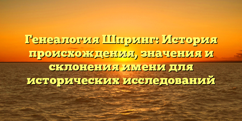 Генеалогия Шпринг: История происхождения, значения и склонения имени для исторических исследований