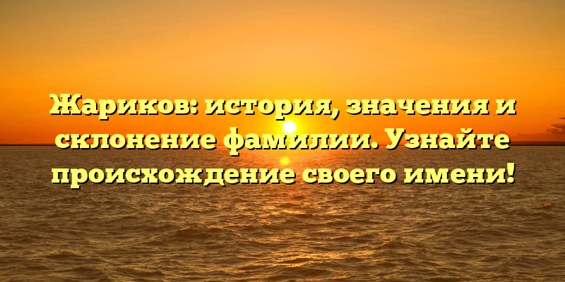 Жариков: история, значения и склонение фамилии. Узнайте происхождение своего имени!