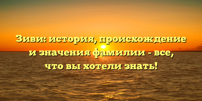 Зиви: история, происхождение и значения фамилии - все, что вы хотели знать!